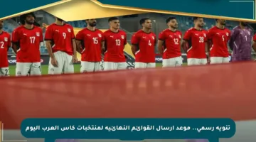 تنويه رسمي.. موعد إرسال القوائم النهائية لمنتخبات كأس العرب اليوم